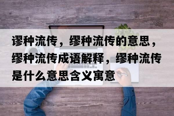 謬種流傳，繆種流傳的意思，繆種流傳成語(yǔ)解釋?zhuān)姺N流傳是什么意思含義寓意