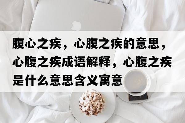 腹心之疾，心腹之疾的意思，心腹之疾成語(yǔ)解釋?zhuān)母怪彩鞘裁匆馑己x寓意