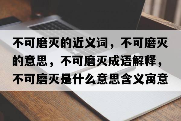 不可磨滅的近義詞，不可磨滅的意思，不可磨滅成語(yǔ)解釋?zhuān)豢赡缡鞘裁匆馑己x寓意