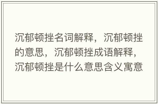 沉郁頓挫名詞解釋?zhuān)劣纛D挫的意思，沉郁頓挫成語(yǔ)解釋?zhuān)劣纛D挫是什么意思含義寓意