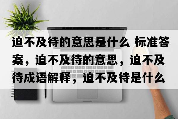 迫不及待的意思是什么 標準答案，迫不及待的意思，迫不及待成語(yǔ)解釋?zhuān)炔患按鞘裁匆馑己x寓意