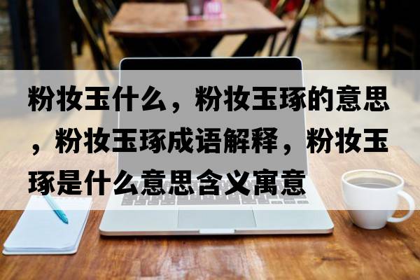 粉妝玉什么，粉妝玉琢的意思，粉妝玉琢成語(yǔ)解釋?zhuān)蹔y玉琢是什么意思含義寓意