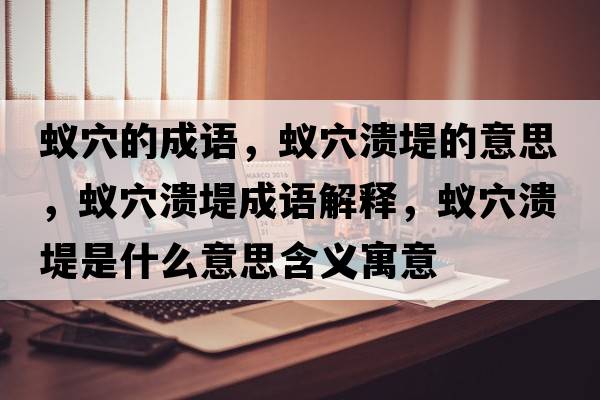 蟻穴的成語(yǔ)，蟻穴潰堤的意思，蟻穴潰堤成語(yǔ)解釋?zhuān)佈⒌淌鞘裁匆馑己x寓意