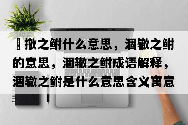 凅撤之鮒什么意思，涸轍之鮒的意思，涸轍之鮒成語(yǔ)解釋?zhuān)赞H之鮒是什么意思含義寓意
