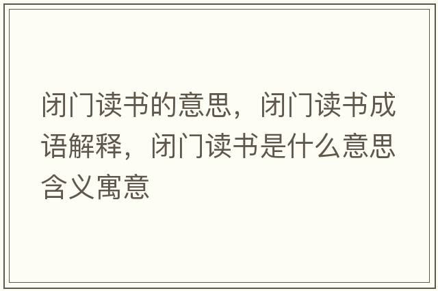 閉門(mén)讀書(shū)的意思，閉門(mén)讀書(shū)成語(yǔ)解釋?zhuān)]門(mén)讀書(shū)是什么意思含義寓意
