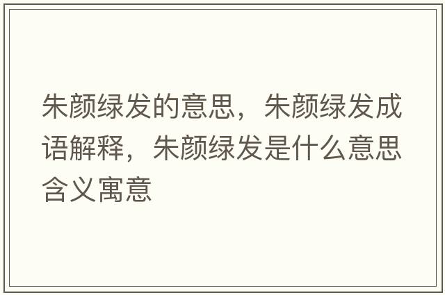 朱顏綠發(fā)的意思，朱顏綠發(fā)成語(yǔ)解釋?zhuān)祛伨G發(fā)是什么意思含義寓意