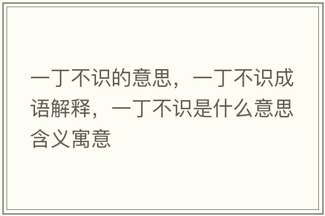 一丁不識的意思，一丁不識成語(yǔ)解釋?zhuān)欢〔蛔R是什么意思含義寓意