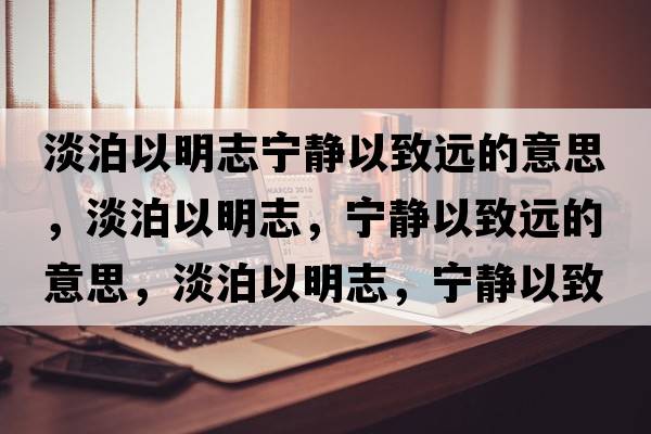 淡泊以明志寧靜以致遠的意思，淡泊以明志，寧靜以致遠的意思，淡泊以明志，寧靜以致遠成語(yǔ)解釋?zhuān)匆悦髦?，寧靜以致遠是什么意思含義寓意