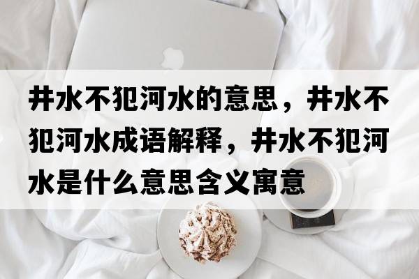 井水不犯河水的意思，井水不犯河水成語(yǔ)解釋?zhuān)环负铀鞘裁匆馑己x寓意
