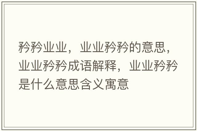矜矜業(yè)業(yè)，業(yè)業(yè)矜矜的意思，業(yè)業(yè)矜矜成語(yǔ)解釋?zhuān)瑯I(yè)業(yè)矜矜是什么意思含義寓意