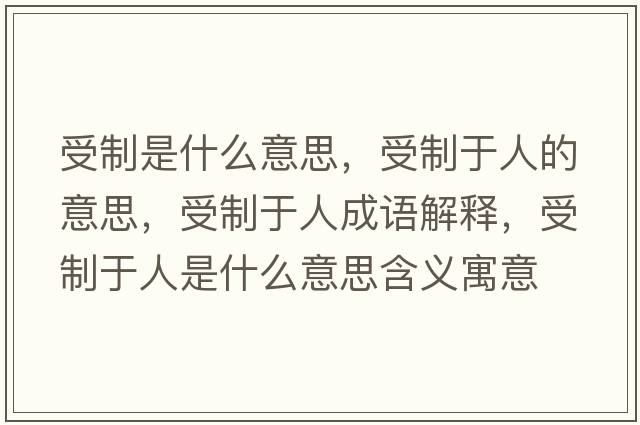 受制是什么意思，受制于人的意思，受制于人成語(yǔ)解釋?zhuān)苤朴谌耸鞘裁匆馑己x寓意