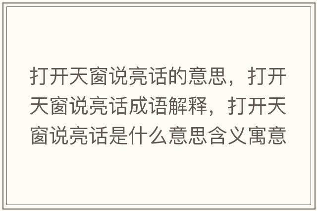 打開(kāi)天窗說(shuō)亮話(huà)的意思，打開(kāi)天窗說(shuō)亮話(huà)成語(yǔ)解釋?zhuān)蜷_(kāi)天窗說(shuō)亮話(huà)是什么意思含義寓意
