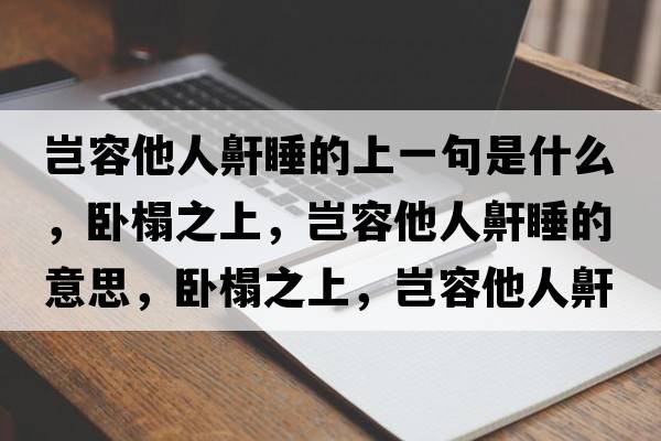 豈容他人鼾睡的上一句是什么，臥榻之上，豈容他人鼾睡的意思，臥榻之上，豈容他人鼾睡成語(yǔ)解釋?zhuān)P榻之上，豈容他人鼾睡是什么意思含義寓意