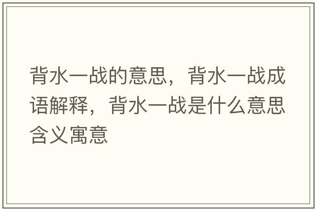 背水一戰的意思，背水一戰成語(yǔ)解釋?zhuān)乘粦鹗鞘裁匆馑己x寓意
