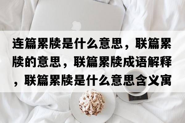 連篇累牘是什么意思，聯(lián)篇累牘的意思，聯(lián)篇累牘成語(yǔ)解釋?zhuān)?lián)篇累牘是什么意思含義寓意