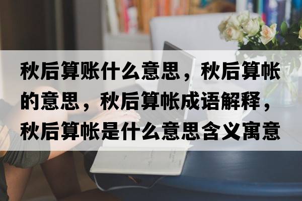 秋后算賬什么意思，秋后算帳的意思，秋后算帳成語(yǔ)解釋?zhuān)锖笏銕な鞘裁匆馑己x寓意