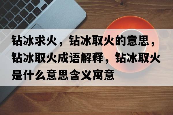 鉆冰求火，鉆冰取火的意思，鉆冰取火成語(yǔ)解釋?zhuān)@冰取火是什么意思含義寓意
