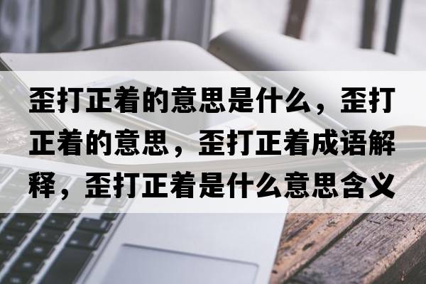 歪打正著(zhù)的意思是什么，歪打正著(zhù)的意思，歪打正著(zhù)成語(yǔ)解釋?zhuān)岽蛘?zhù)是什么意思含義寓意