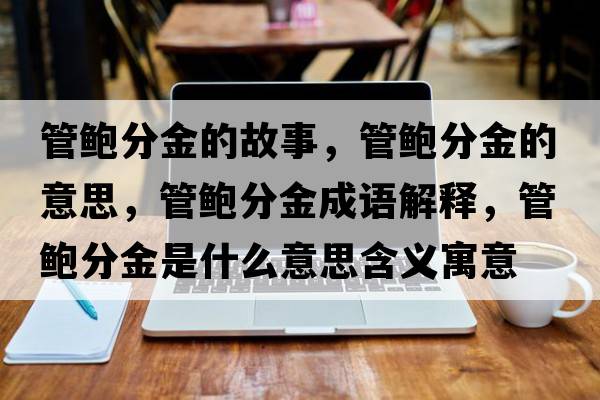 管鮑分金的故事，管鮑分金的意思，管鮑分金成語(yǔ)解釋?zhuān)荃U分金是什么意思含義寓意