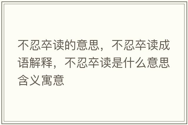 不忍卒讀的意思，不忍卒讀成語(yǔ)解釋?zhuān)蝗套渥x是什么意思含義寓意