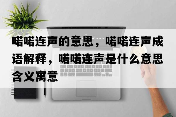 喏喏連聲的意思，喏喏連聲成語(yǔ)解釋?zhuān)鲞鲞B聲是什么意思含義寓意