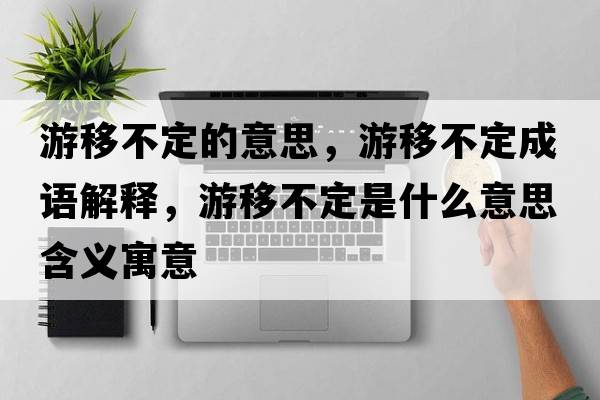 游移不定的意思，游移不定成語(yǔ)解釋?zhuān)我撇欢ㄊ鞘裁匆馑己x寓意