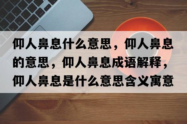 仰人鼻息什么意思，仰人鼻息的意思，仰人鼻息成語(yǔ)解釋?zhuān)鋈吮窍⑹鞘裁匆馑己x寓意