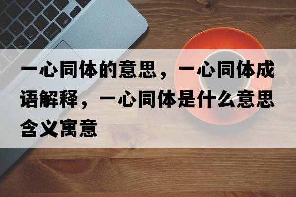 一心同體的意思，一心同體成語(yǔ)解釋?zhuān)恍耐w是什么意思含義寓意
