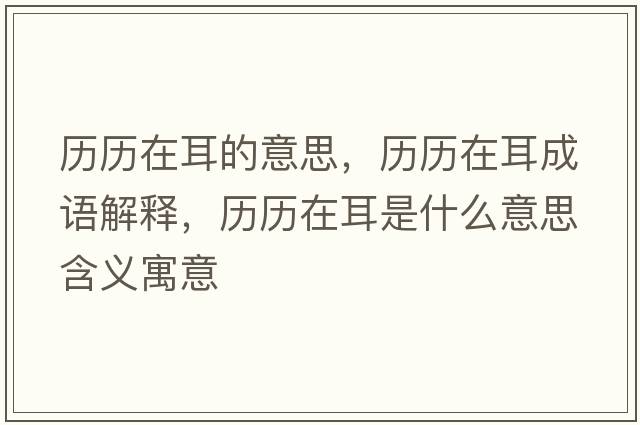 歷歷在耳的意思，歷歷在耳成語(yǔ)解釋?zhuān)瑲v歷在耳是什么意思含義寓意