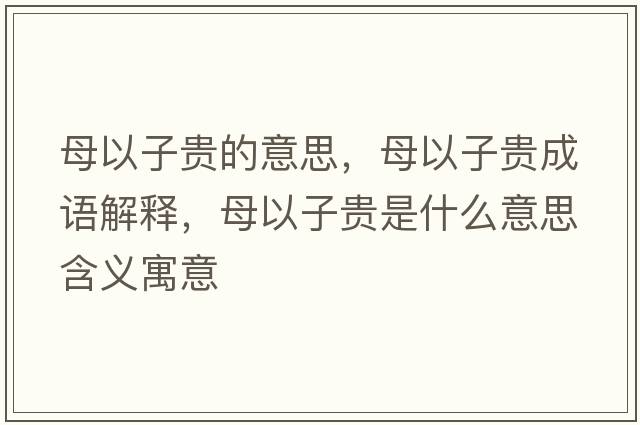 母以子貴的意思，母以子貴成語(yǔ)解釋?zhuān)敢宰淤F是什么意思含義寓意