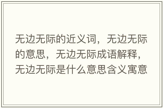 無(wú)邊無(wú)際的近義詞，無(wú)邊無(wú)際的意思，無(wú)邊無(wú)際成語(yǔ)解釋?zhuān)瑹o(wú)邊無(wú)際是什么意思含義寓意