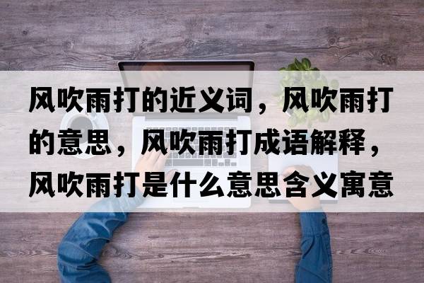 風(fēng)吹雨打的近義詞，風(fēng)吹雨打的意思，風(fēng)吹雨打成語(yǔ)解釋?zhuān)L(fēng)吹雨打是什么意思含義寓意