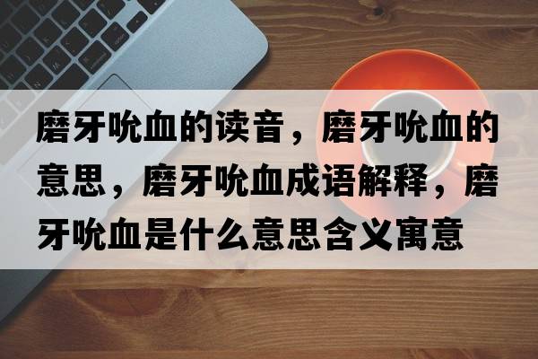 磨牙吮血的讀音，磨牙吮血的意思，磨牙吮血成語(yǔ)解釋?zhuān)パ浪毖鞘裁匆馑己x寓意