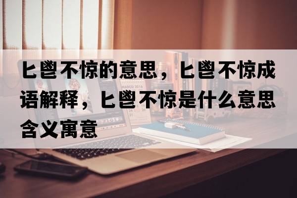 匕鬯不驚的意思，匕鬯不驚成語(yǔ)解釋?zhuān)佰瞬惑@是什么意思含義寓意