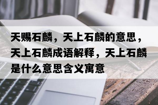 天賜石麟，天上石麟的意思，天上石麟成語(yǔ)解釋?zhuān)焐鲜胧鞘裁匆馑己x寓意