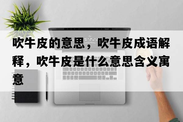 吹牛皮的意思，吹牛皮成語(yǔ)解釋?zhuān)蹬Ｆな鞘裁匆馑己x寓意