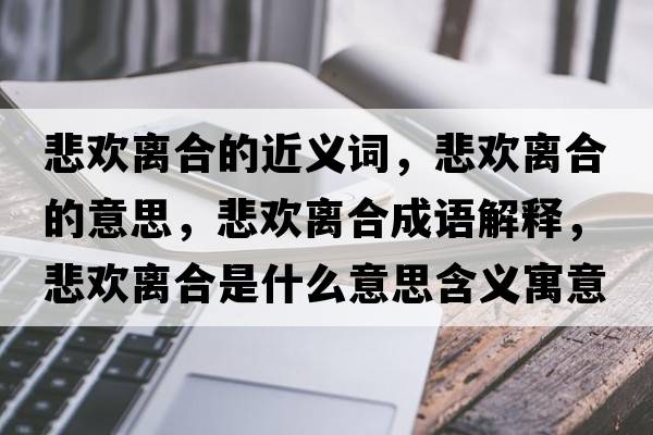 悲歡離合的近義詞，悲歡離合的意思，悲歡離合成語(yǔ)解釋?zhuān)瘹g離合是什么意思含義寓意