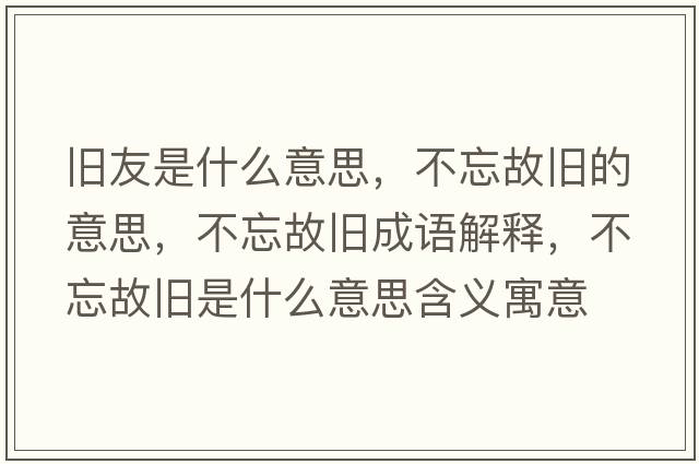 舊友是什么意思，不忘故舊的意思，不忘故舊成語(yǔ)解釋?zhuān)煌逝f是什么意思含義寓意