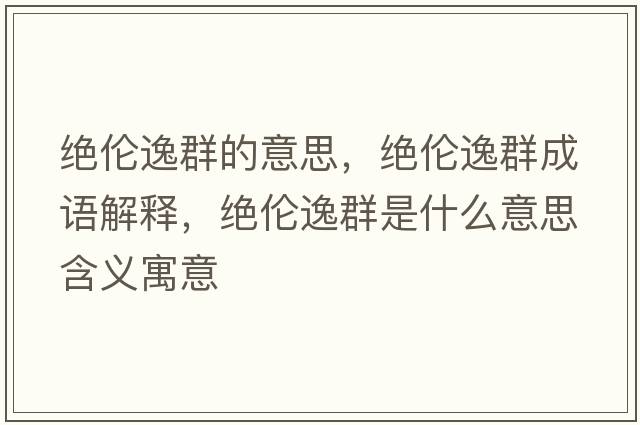 絕倫逸群的意思，絕倫逸群成語(yǔ)解釋?zhuān)^倫逸群是什么意思含義寓意