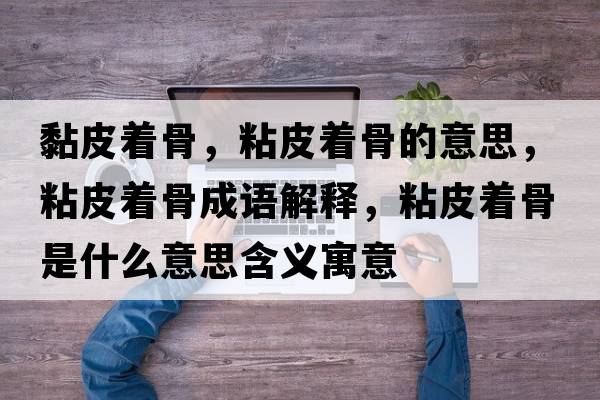 黏皮著(zhù)骨，粘皮著(zhù)骨的意思，粘皮著(zhù)骨成語(yǔ)解釋?zhuān)称ぶ?zhù)骨是什么意思含義寓意