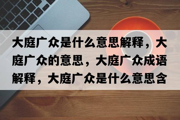 大庭廣眾是什么意思解釋?zhuān)笸V眾的意思，大庭廣眾成語(yǔ)解釋?zhuān)笸V眾是什么意思含義寓意