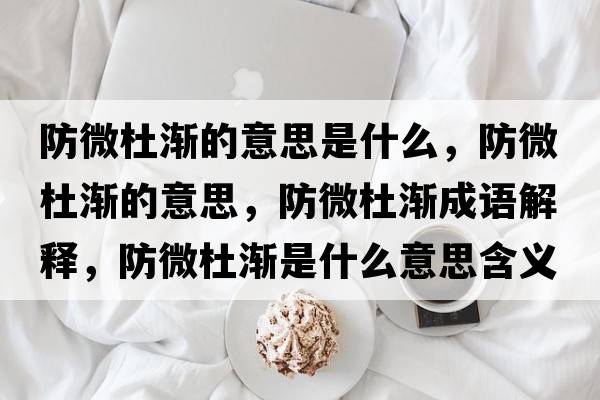 防微杜漸的意思是什么，防微杜漸的意思，防微杜漸成語(yǔ)解釋?zhuān)牢⒍艥u是什么意思含義寓意