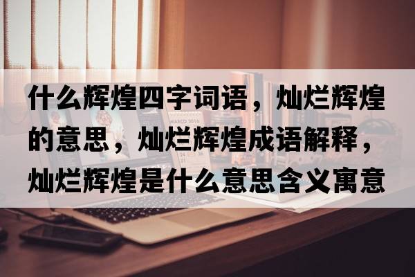 什么輝煌四字詞語(yǔ)，燦爛輝煌的意思，燦爛輝煌成語(yǔ)解釋?zhuān)瑺N爛輝煌是什么意思含義寓意
