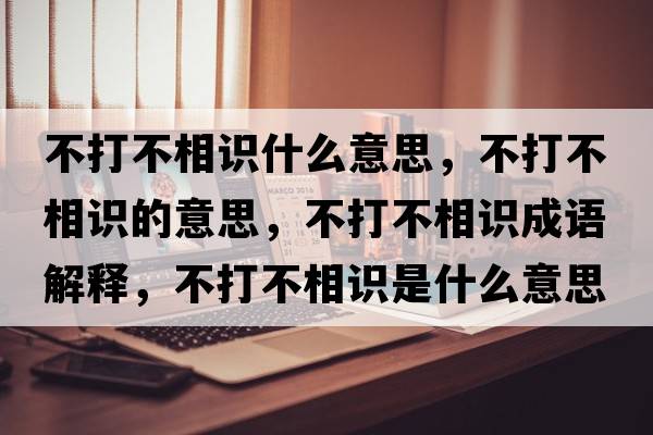不打不相識什么意思，不打不相識的意思，不打不相識成語(yǔ)解釋?zhuān)淮虿幌嘧R是什么意思含義寓意