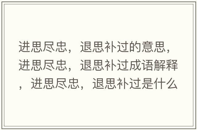 進(jìn)思盡忠，退思補過(guò)的意思，進(jìn)思盡忠，退思補過(guò)成語(yǔ)解釋?zhuān)M(jìn)思盡忠，退思補過(guò)是什么意思含義寓意