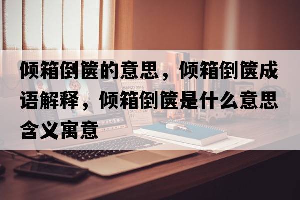 傾箱倒篋的意思，傾箱倒篋成語(yǔ)解釋?zhuān)瑑A箱倒篋是什么意思含義寓意
