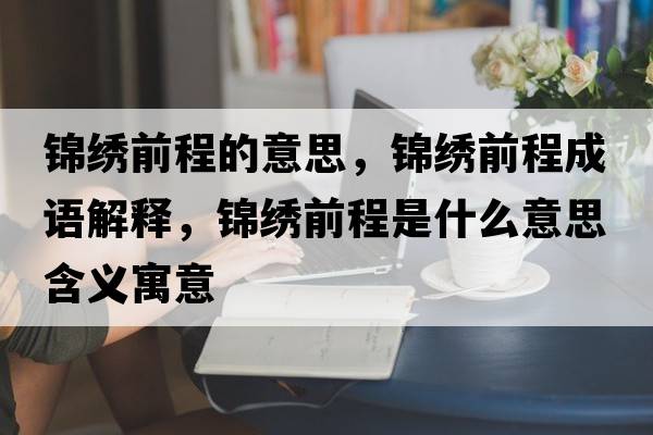 錦繡前程的意思，錦繡前程成語(yǔ)解釋?zhuān)\繡前程是什么意思含義寓意