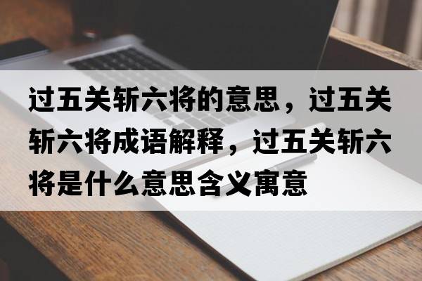 過(guò)五關(guān)斬六將的意思，過(guò)五關(guān)斬六將成語(yǔ)解釋?zhuān)^(guò)五關(guān)斬六將是什么意思含義寓意