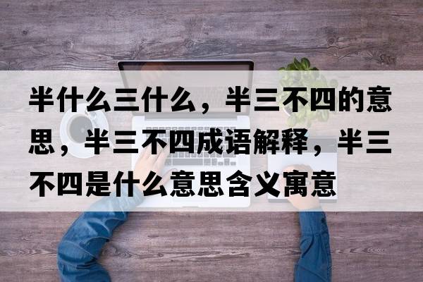 半什么三什么，半三不四的意思，半三不四成語(yǔ)解釋?zhuān)肴凰氖鞘裁匆馑己x寓意