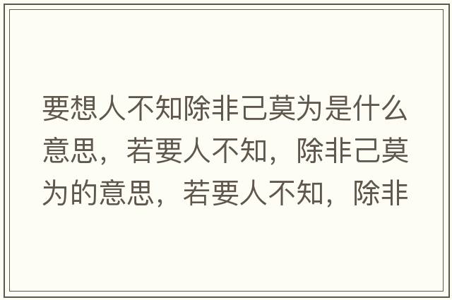 要想人不知除非己莫為是什么意思，若要人不知，除非己莫為的意思，若要人不知，除非己莫為成語(yǔ)解釋?zhuān)粢瞬恢?，除非己莫為是什么意思含義寓意